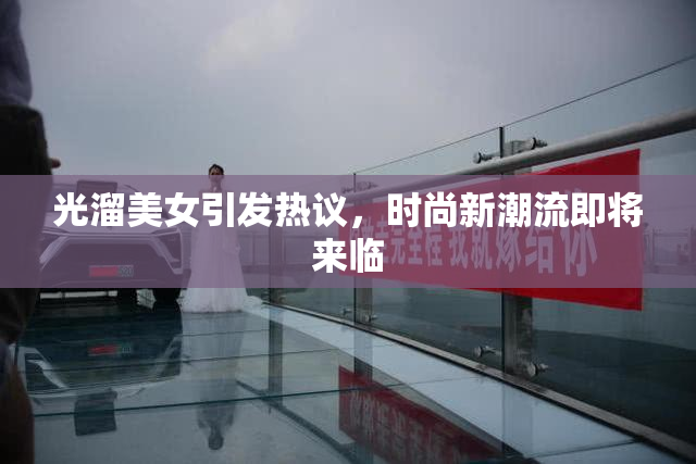 光溜美女引发热议，时尚新潮流即将来临