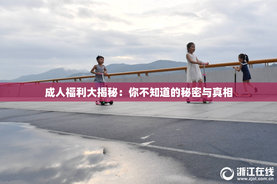 成人福利大揭秘：你不知道的秘密与真相