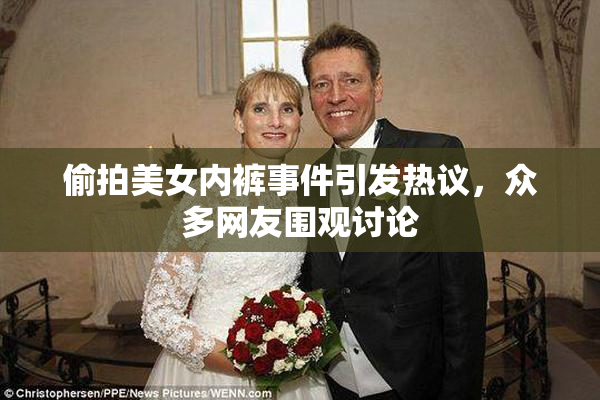 偷拍美女内裤事件引发热议，众多网友围观讨论