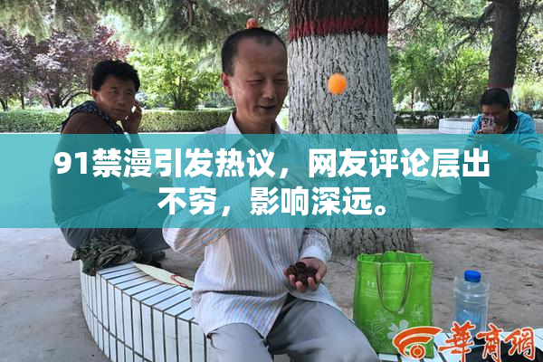 91禁漫引发热议，网友评论层出不穷，影响深远。
