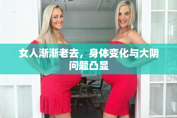 女人渐渐老去，身体变化与大阴问题凸显