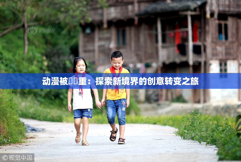 动漫被❌‌重：探索新境界的创意转变之旅
