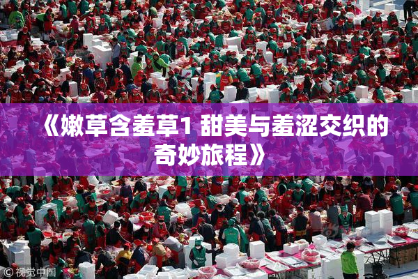 《嫩草含羞草1 甜美与羞涩交织的奇妙旅程》