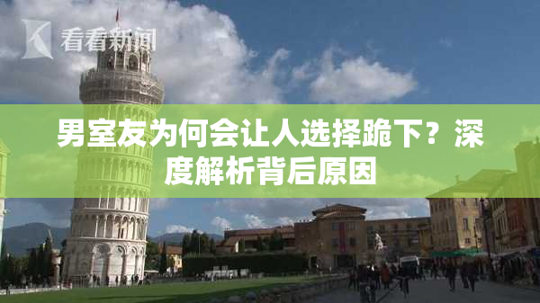 男室友为何会让人选择跪下？深度解析背后原因