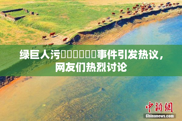 绿巨人污❌‌❌‌❌‌事件引发热议，网友们热烈讨论