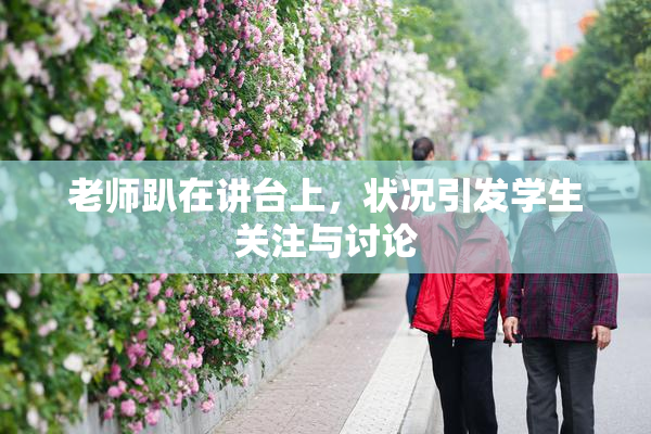 老师趴在讲台上，状况引发学生关注与讨论