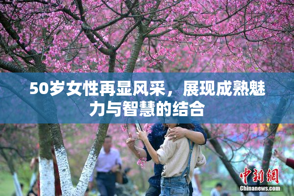 50岁女性再显风采，展现成熟魅力与智慧的结合