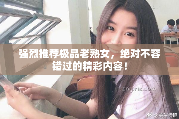 强烈推荐极品老熟女，绝对不容错过的精彩内容！