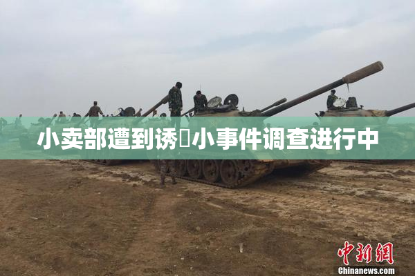 小卖部遭到诱奷小事件调查进行中