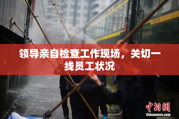 领导亲自检查工作现场，关切一线员工状况