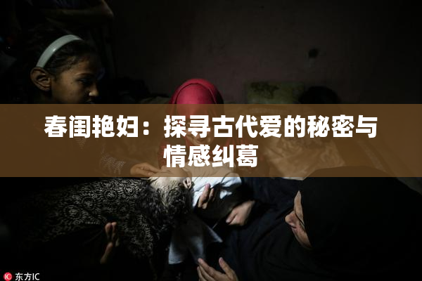 春闺艳妇：探寻古代爱的秘密与情感纠葛