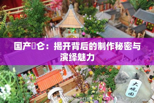 国产婬仑：揭开背后的制作秘密与演绎魅力