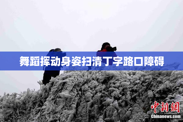 舞蹈挥动身姿扫清丁字路口障碍