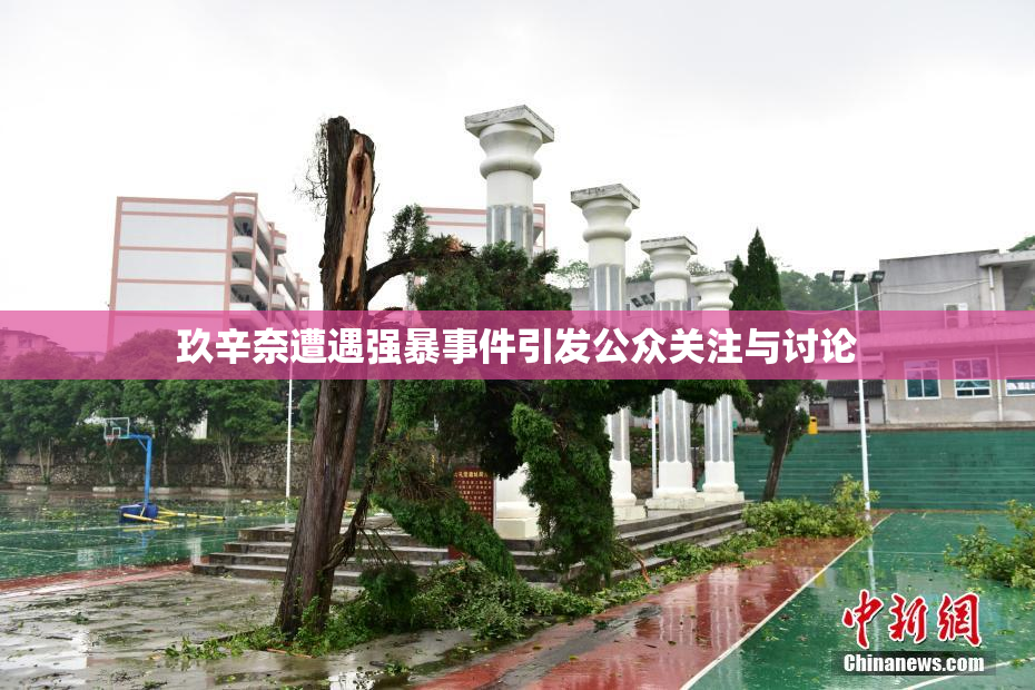 玖辛奈遭遇强暴事件引发公众关注与讨论