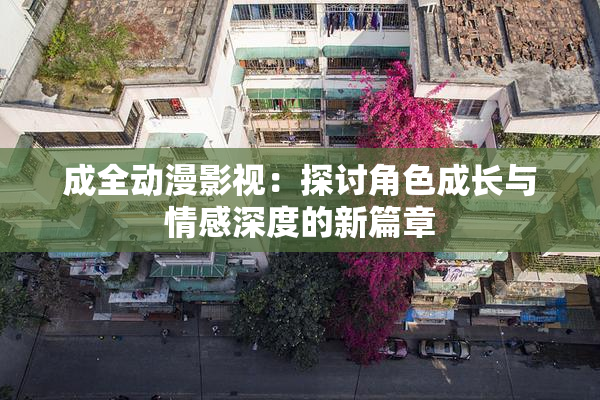 成全动漫影视：探讨角色成长与情感深度的新篇章