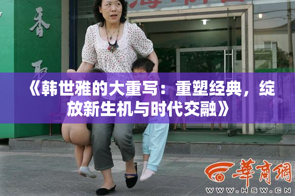 《韩世雅的大重写：重塑经典，绽放新生机与时代交融》