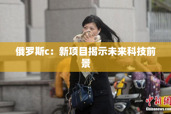 俄罗斯c：新项目揭示未来科技前景