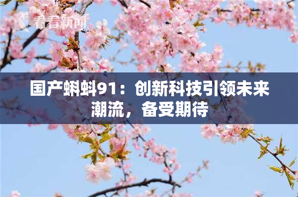 国产蝌蚪91：创新科技引领未来潮流，备受期待