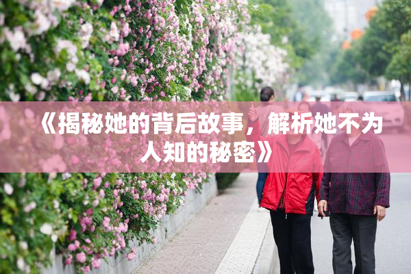 《揭秘她的背后故事，解析她不为人知的秘密》