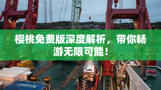 樱桃免费版深度解析，带你畅游无限可能！