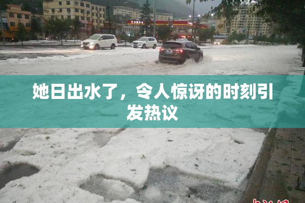 她日出水了，令人惊讶的时刻引发热议