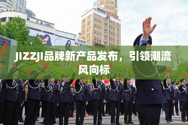 JIZZJI品牌新产品发布，引领潮流风向标