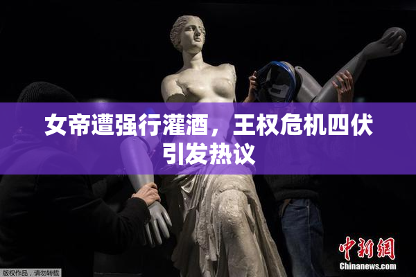 女帝遭强行灌酒，王权危机四伏引发热议