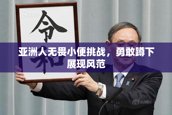 亚洲人无畏小便挑战，勇敢蹲下展现风范