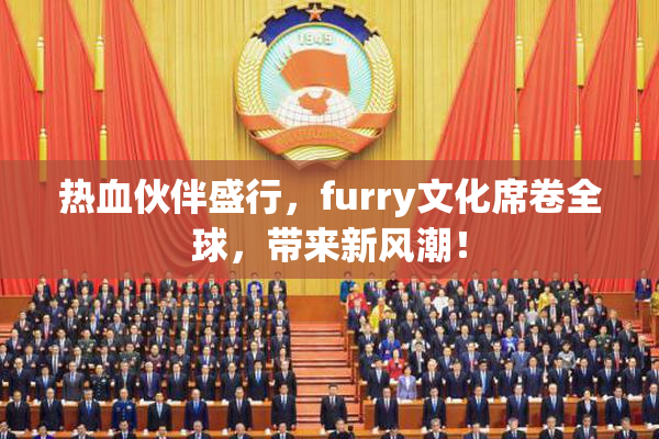 热血伙伴盛行，furry文化席卷全球，带来新风潮！