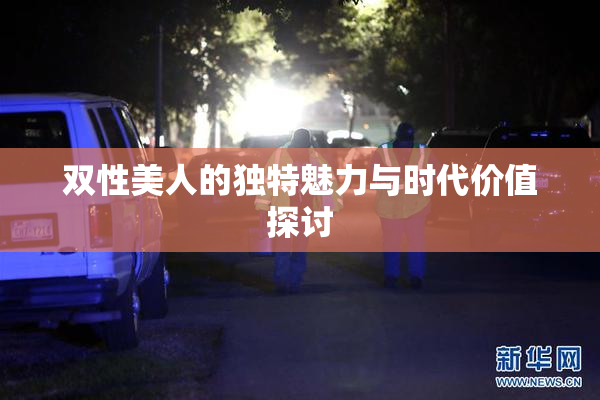 双性美人的独特魅力与时代价值探讨