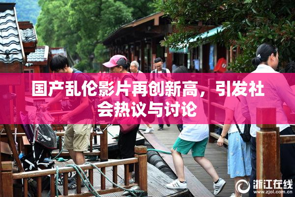 国产乱伦影片再创新高，引发社会热议与讨论