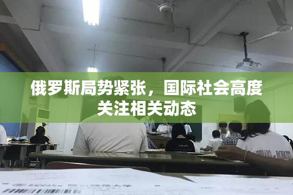 俄罗斯局势紧张，国际社会高度关注相关动态