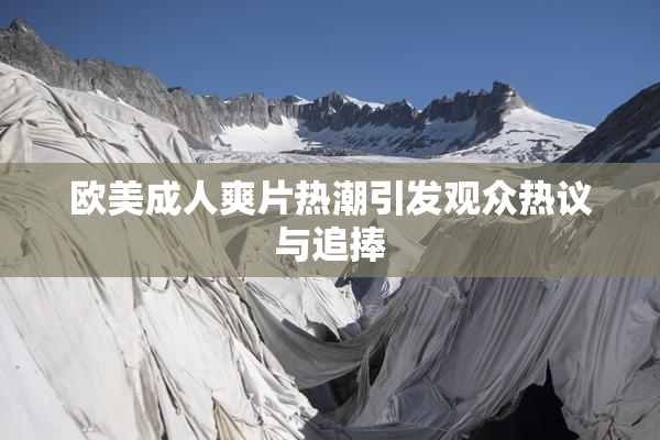 欧美成人爽片热潮引发观众热议与追捧
