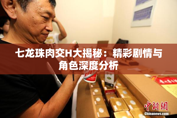 七龙珠肉交H大揭秘：精彩剧情与角色深度分析