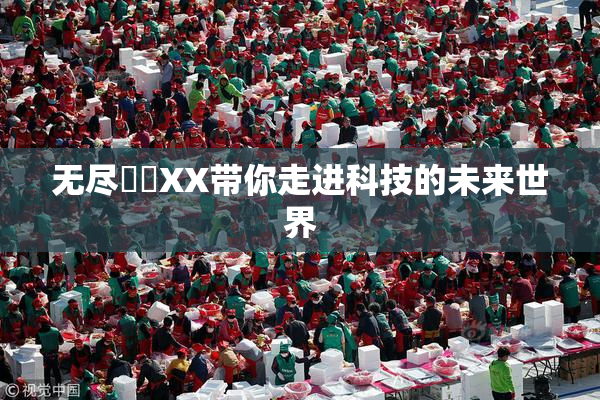 无尽❌‌XX带你走进科技的未来世界