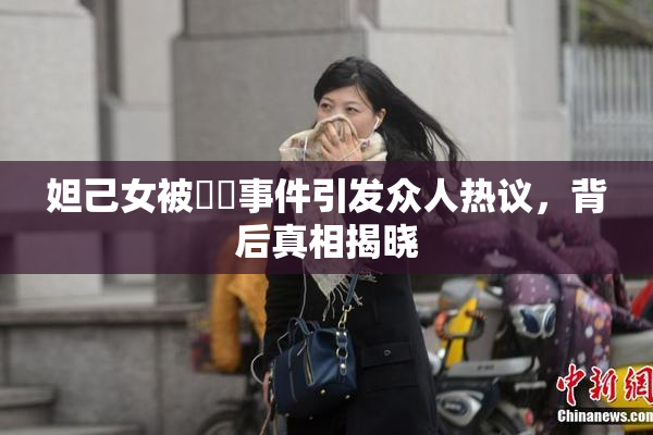 妲己女被❌‌事件引发众人热议，背后真相揭晓