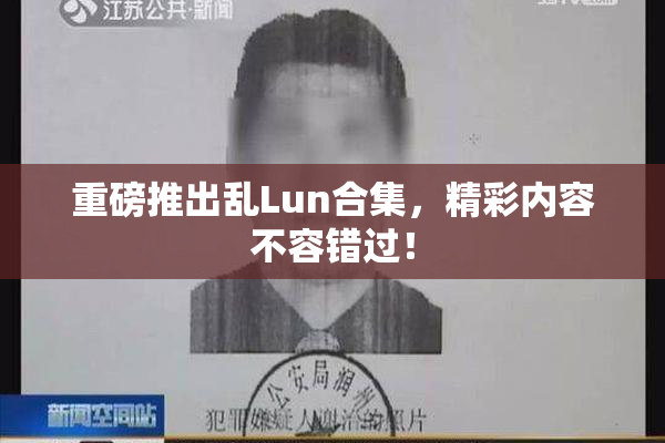 重磅推出乱Lun合集，精彩内容不容错过！