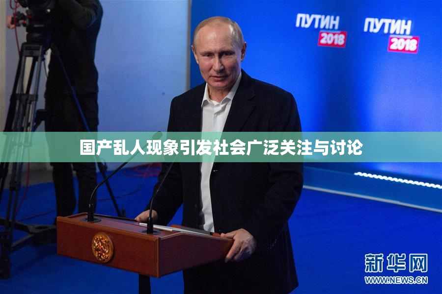 国产乱人现象引发社会广泛关注与讨论