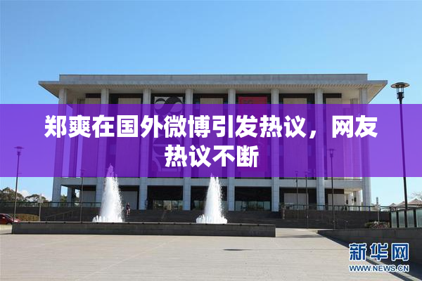 郑爽在国外微博引发热议，网友热议不断