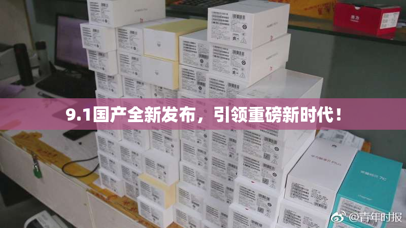 9.1国产全新发布，引领重磅新时代！