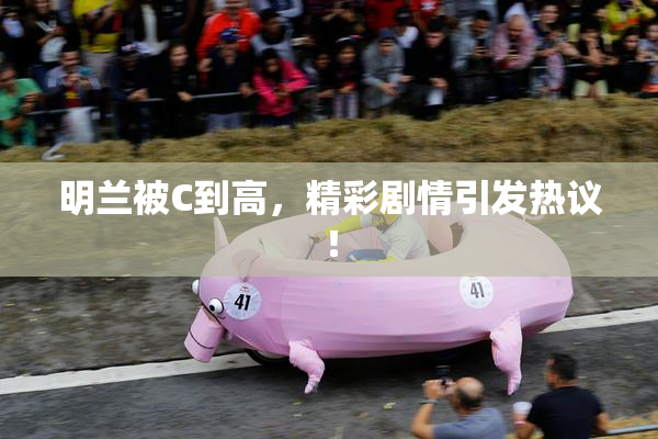 明兰被C到高，精彩剧情引发热议！