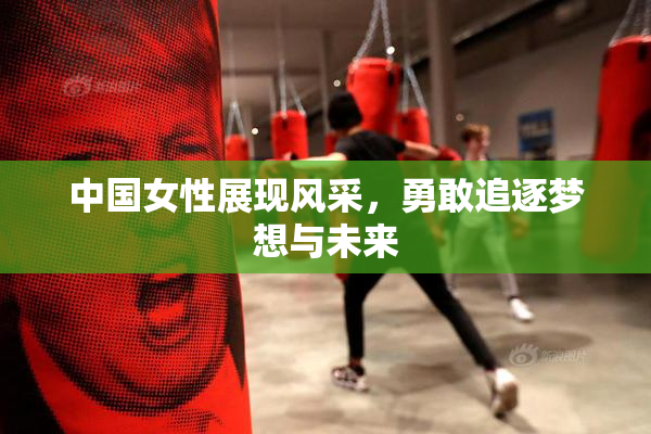 中国女性展现风采，勇敢追逐梦想与未来