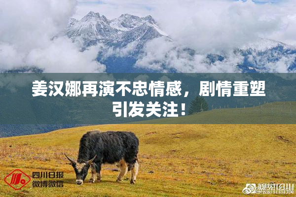 姜汉娜再演不忠情感，剧情重塑引发关注！