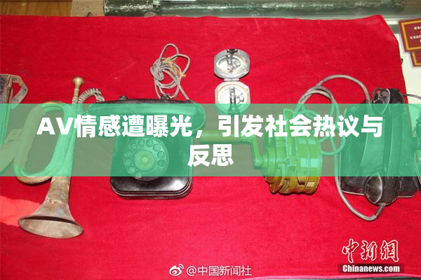 AV情感遭曝光，引发社会热议与反思