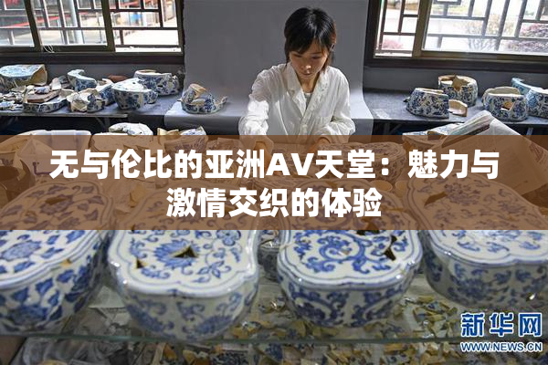 无与伦比的亚洲AV天堂：魅力与激情交织的体验