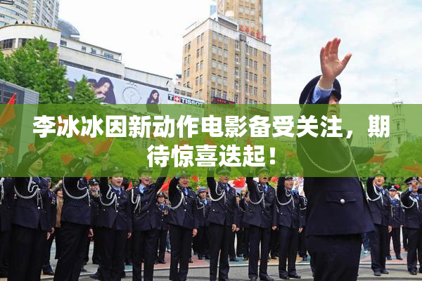李冰冰因新动作电影备受关注，期待惊喜迭起！