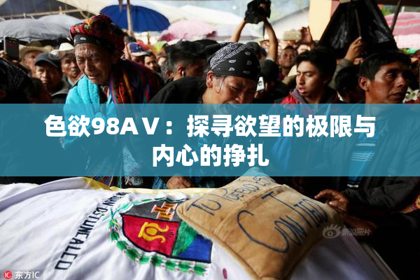 色欲98AⅤ：探寻欲望的极限与内心的挣扎