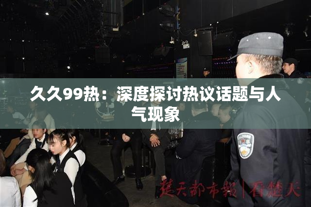 久久99热：深度探讨热议话题与人气现象