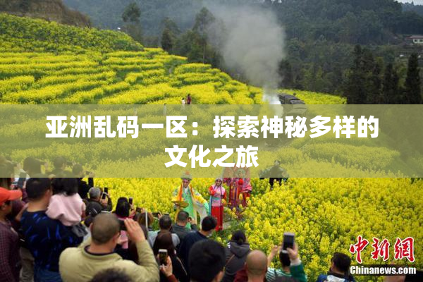 亚洲乱码一区：探索神秘多样的文化之旅