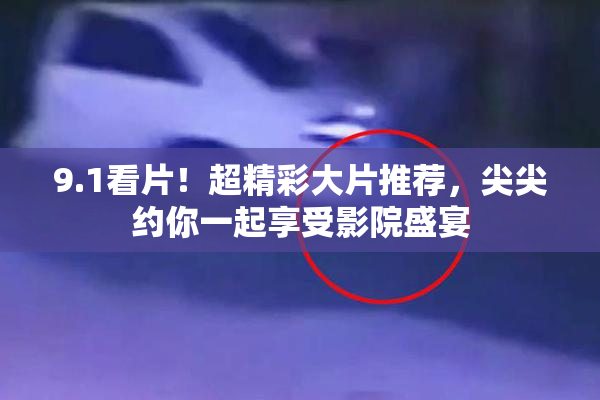 9.1看片！超精彩大片推荐，尖尖约你一起享受影院盛宴